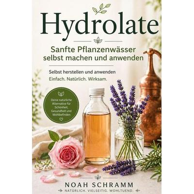 Hydrolate - Sanfte Pflanzenwässer selbst machen und anwenden, Taschenbuch von Noah Schramm, Independently Published
