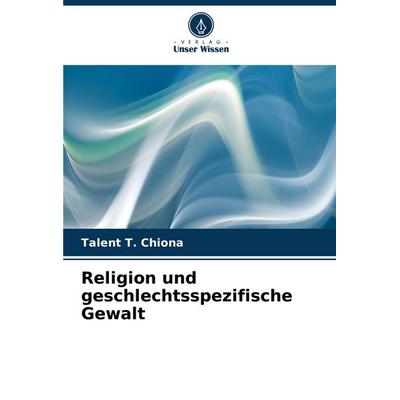 Religion und geschlechtsspezifische Gewalt, Taschenbuch von Talent T. Chiona, Verlag Unser Wissen, 978-620-7-09680-0