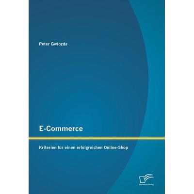 E-Commerce: Kriterien für einen erfolgreichen Online-Shop, Taschenbuch von Peter Gwiozda, Diplomica Verlag GmbH, 978-3-8428-8638-4