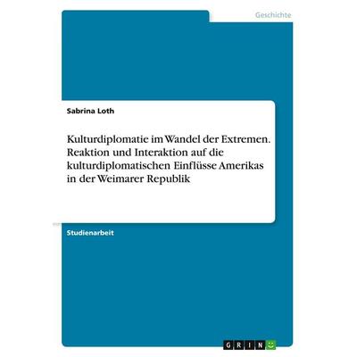 Kulturdiplomatie im Wandel der Extremen. Reaktion und Interaktion auf die kulturdiplomatischen Einflüsse Amerikas in der Weimarer Republik,