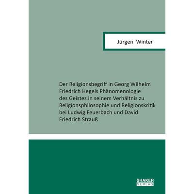Der Religionsbegriff in Georg Wilhelm Friedrich Hegels Phänomenologie des Geistes in seinem Verhältnis zu Religionsphilosophie und Religionskritik bei