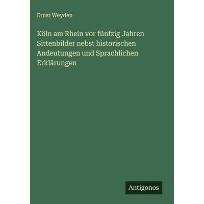 Köln am Rhein vor fünfzig Jahren Sittenbilder nebst historischen Andeutungen und Sprachlichen Erklärungen, Gebundene Ausgabe von Ernst Weyden,