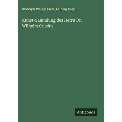 Kunst-Sammlung des Herrn Dr. Wilhelm Crusius, Gebundene Ausgabe von Rudolph Weigel Firm,Leipzig Engel, Antigonos Verlag, 978-3-386-18193-8