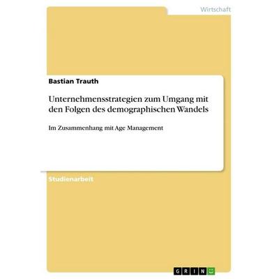 Unternehmensstrategien zum Umgang mit den Folgen des demographischen Wandels, Taschenbuch von Bastian Trauth, GRIN, 978-3-656-26517-7