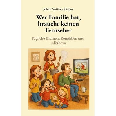 Wer Familie hat, braucht keinen Fernseher, Taschenbuch von Johan Gottlob Bürger, BoD – Books on Demand, 978-3-695-19756-9