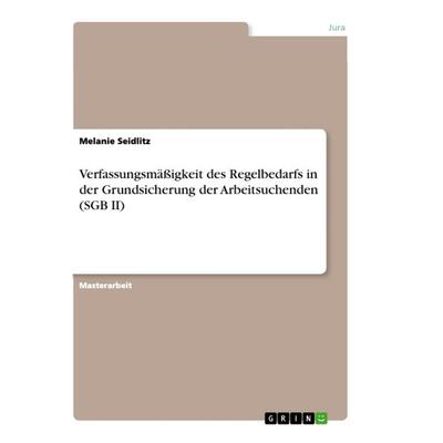 Verfassungsmäßigkeit des Regelbedarfs in der Grundsicherung der Arbeitsuchenden (SGB II), Taschenbuch von Melanie Seidlitz, GRIN, 978-3-656-49728-8