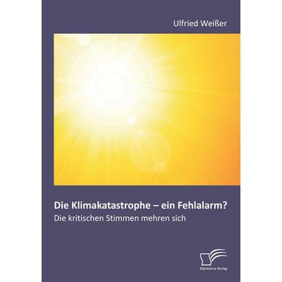 Die Klimakatastrophe - ein Fehlalarm? Die kritischen Stimmen mehren sich, Taschenbuch von Ulfried Weisser, Diplomica Verlag GmbH, 978-3-8428-8408-3