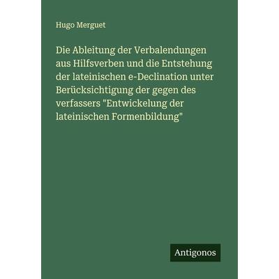Die Ableitung der Verbalendungen aus Hilfsverben und die Entstehung der lateinischen e-Declination unter Berücksichtigung der gegen des verfassers