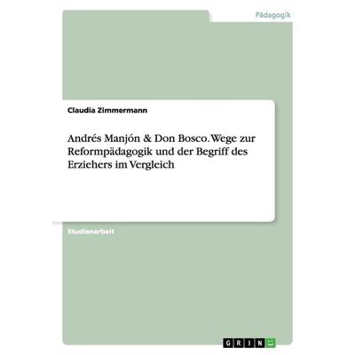 Andrés Manjón & Don Bosco. Wege zur Reformpädagogik und der Begriff des Erziehers im Vergleich, Taschenbuch von Claudia Zimmermann, GRIN,
