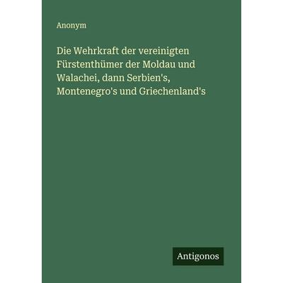 Die Wehrkraft der vereinigten Fürstenthümer der Moldau und Walachei, dann Serbien's; Montenegro's und Griechenland's; Taschenbuch von Anonym,