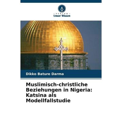 Muslimisch-christliche Beziehungen in Nigeria: Katsina als Modellfallstudie, Taschenbuch von Dikko Bature Darma, Verlag Unser Wissen,