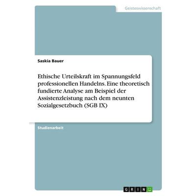 Ethische Urteilskraft im Spannungsfeld professionellen Handelns. Eine theoretisch fundierte Analyse am Beispiel der Assistenzleistung nach dem