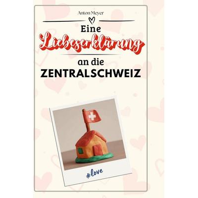Eine Liebeserklärung an die Zentralschweiz, Gebundene Ausgabe von Anton Meyer, BoD - Books on Demand, 978-3-7591-5400-2