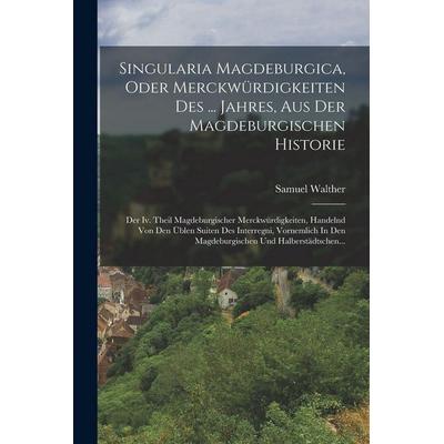 Singularia Magdeburgica, Oder Merckwürdigkeiten Des ... Jahres, Aus Der Magdeburgischen Historie, Taschenbuch von Samuel Walther, Legare Street Press,