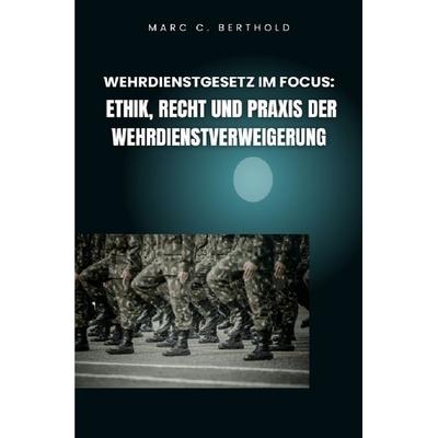 Wehrdienstgesetz im Focus: Ethik, Recht und Praxis der Wehrdienstverweigerung, Taschenbuch von Marc C. Berthold, Epubli, 978-3-565-09467-7