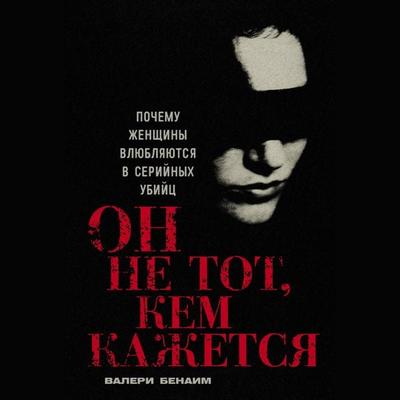 On ne tot, kem kazhetsya: Pochemu zhenshchiny vlyublyayutsya v serijnyh ubijc - Valerie Benaim, Audio, 9785006306424