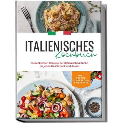 Italienisches Kochbuch: Die leckersten Rezepte der italienischen Küche für jeden Geschmack und Anlass | inkl. Pestos, Fingerfood & Desserts,