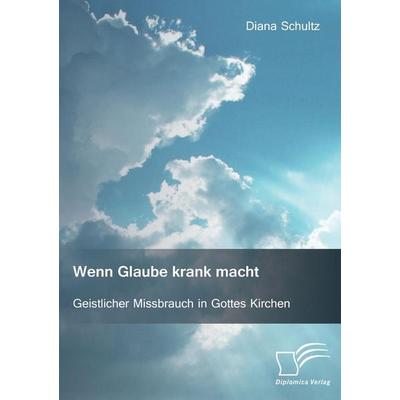 Wenn Glaube krank macht. Geistlicher Missbrauch in Gottes Kirchen, Taschenbuch von Diana Schultz, Diplomica Verlag GmbH, 978-3-95934-890-4