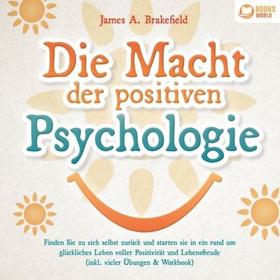 Die Macht der positiven Psychologie: Finden Sie zu sich selbst zurück und starten Sie in ein rund um glückliches Leben voller Positivität und