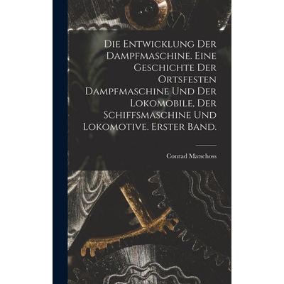 Die Entwicklung der Dampfmaschine. Eine Geschichte der ortsfesten Dampfmaschine und der Lokomobile, der Schiffsmaschine und Lokomotive. Erster Band.,