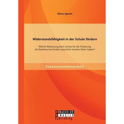 Widerstandsfähigkeit in der Schule fördern: Welche Bedeutung kann Schule für die Förderung der Resilienz bei Kindern psychisch kranker Eltern haben?,