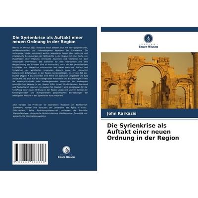 Die Syrienkrise als Auftakt einer neuen Ordnung in der Region, Taschenbuch von John Karkazis, Verlag Unser Wissen, 978-620-8-96861-8