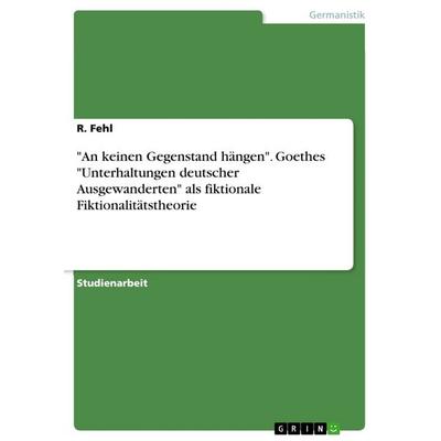 'An keinen Gegenstand hängen'. Goethes 'Unterhaltungen deutscher Ausgewanderten' als fiktionale Fiktionalitätstheorie, Taschenbuch von R. Fehl, GRIN,