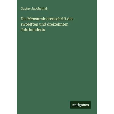 Die Mensuralnotenschrift des zwoelften und dreizehnten Jahrhunderts, Gebundene Ausgabe von Gustav Jacobsthal, Antigonos Verlag, 978-3-386-41947-5