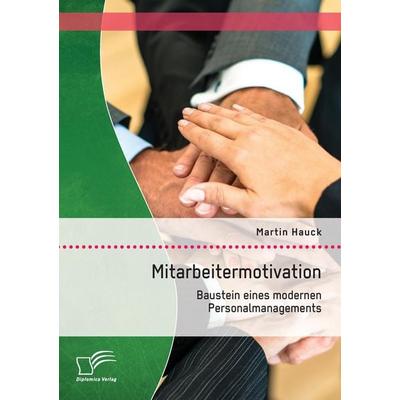 Mitarbeitermotivation: Baustein eines modernen Personalmanagements, Taschenbuch von Martin Hauck, Diplomica Verlag GmbH, 978-3-8428-7985-0