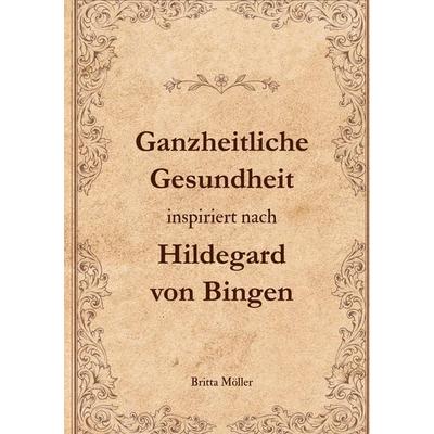 Ganzheitliche Gesundheit inspiriert nach Hildegard von Bingen, Gebundene Ausgabe von Britta Möller, BoD – Books on Demand, 978-3-695-18779-9