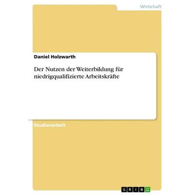 Der Nutzen der Weiterbildung für niedrigqualifizierte Arbeitskräfte, Taschenbuch von Daniel Holzwarth, GRIN, 978-3-668-14179-7