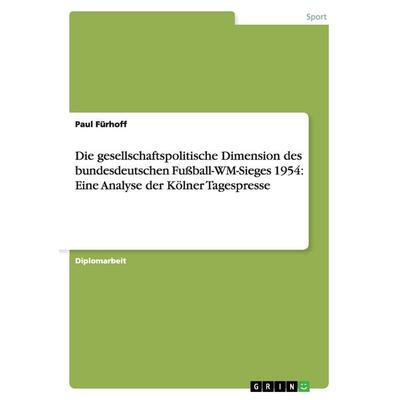 Die gesellschaftspolitische Dimension des bundesdeutschen Fußball-WM-Sieges 1954: Eine Analyse der Kölner Tagespresse, Taschenbuch von Paul Fürhoff,