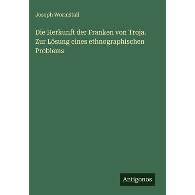 Die Herkunft der Franken von Troja. Zur Lösung eines ethnographischen Problems, Gebundene Ausgabe von Joseph Wormstall, Antigonos Verlag,