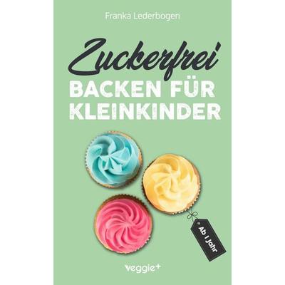 Zuckerfrei backen für Kleinkinder ab 1 Jahr, Taschenbuch von Franka Lederbogen, Veggie +, 978-3-692-64176-8