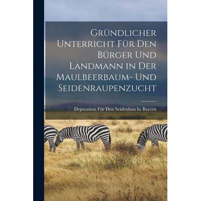 Gründlicher Unterricht Für Den Bürger Und Landmann in Der Maulbeerbaum- Und Seidenraupenzucht, Taschenbuch von Deputation Für Den Seidenbau In Bayern,