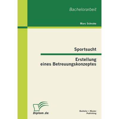 Sportsucht - Erstellung eines Betreuungskonzeptes, Taschenbuch von Marc Schrake, Bachelor + Master Publishing, 978-3-86341-368-2