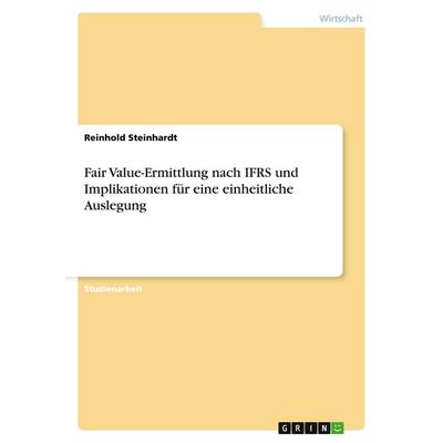 Fair Value-Ermittlung nach IFRS und Implikationen für eine einheitliche Auslegung, Taschenbuch von Reinhold Steinhardt, GRIN, 978-3-640-48932-9