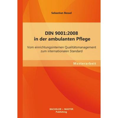 DIN 9001:2008 in der ambulanten Pflege: Vom einrichtungsinternen Qualitätsmanagement zum internationalen Standard, Taschenbuch von Sebastian Bessel,