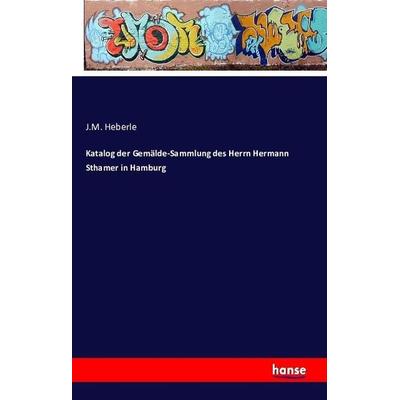 Katalog der Gemälde-Sammlung des Herrn Hermann Sthamer in Hamburg, Taschenbuch von J. M. Heberle, Hansebooks, 978-3-7411-0328-5