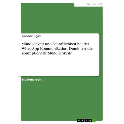 Mündlichkeit und Schriftlichkeit bei der WhatsApp-Kommunikation. Dominiert die konzeptionelle Mündlichkeit?, Taschenbuch von Sündüz Ilgaz, GRIN,