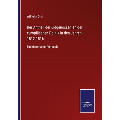 Der Antheil der Eidgenossen an der europäischen Politik in den Jahren 1512-1516, Taschenbuch von Wilhelm Gisi, BoD - Books on Demand,