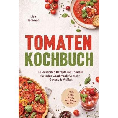 Tomaten Kochbuch: Die leckersten Rezepte mit Tomaten für jeden Geschmack - für mehr Genuss & Vielfalt - inkl. Dips, Tartes, Getränken & Eis,