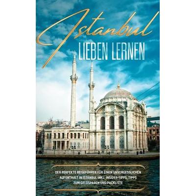 Istanbul lieben lernen: Der perfekte Reiseführer für einen unvergesslichen Aufenthalt in Istanbul inkl. Insider-Tipps, Tipps zum Geldsparen und