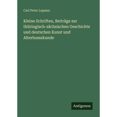 Kleine Schriften, Beiträge zur thüringisch-sächsischen Geschichte und deutschen Kunst und Alterhumskunde, Taschenbuch von Carl Peter Lepsius,
