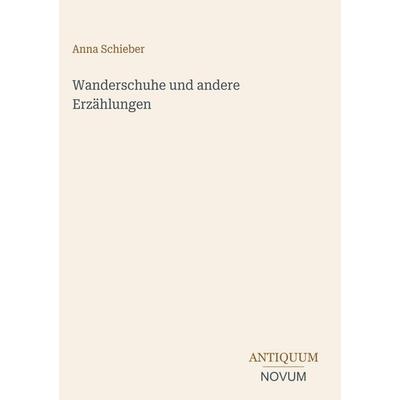 Wanderschuhe und andere Erzählungen, Gebundene Ausgabe von Anna Schieber, Antiquum Novum Verlag, 978-3-387-41037-2