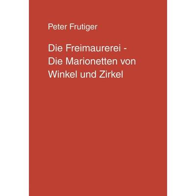 Die Freimaurerei - Die Marionetten von Winkel und Zirkel, Taschenbuch von Peter Frutiger, BoD – Books on Demand, 978-3-8311-4317-7