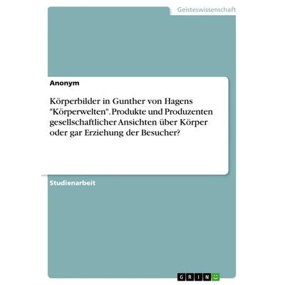 Körperbilder in Gunther von Hagens 'Körperwelten'. Produkte und Produzenten gesellschaftlicher Ansichten über Körper oder gar Erziehung der Besucher?,