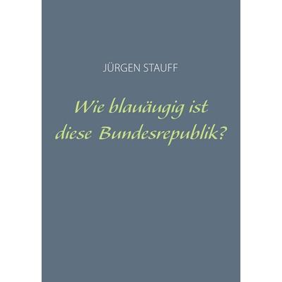 Wie blauäugig ist diese Bundesrepublik?, Taschenbuch von Jürgen Stauff, BoD – Books on Demand, 978-3-7322-0854-8