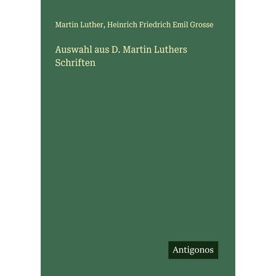 Auswahl aus D. Martin Luthers Schriften, Taschenbuch von Martin Luther,Heinrich Friedrich Emil Grosse, Antigonos Verlag, 978-3-388-87933-8