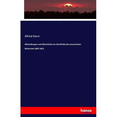 Abhandlungen und Aktenstücke zur Geschichte der preussischen Reformzeit 1807-1815, Taschenbuch von Alfred Stern, Hansebooks, 978-3-7428-9459-5